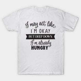 I may act like I'm okay but deep down I'm already hungry T-Shirt